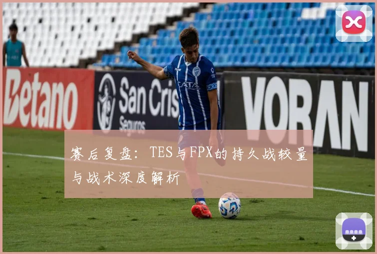 赛后复盘:TES与FPX的持久战较量与战术深度解析