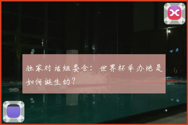 独家对话组委会:世界杯举办地是如何诞生的?