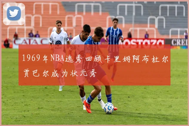 1969年NBA选秀回顾卡里姆阿布杜尔贾巴尔成为状元秀
