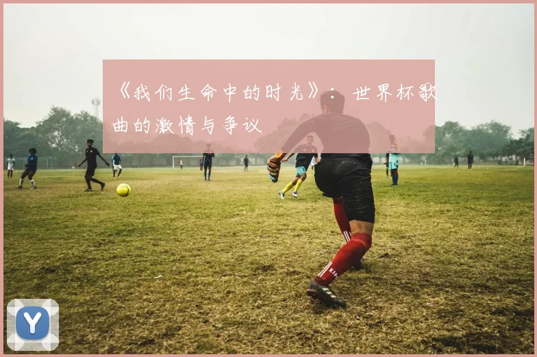 《我们生命中的时光》:世界杯歌曲的激情与争议