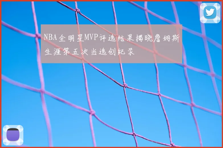 NBA全明星MVP评选结果揭晓詹姆斯生涯第五次当选创纪录