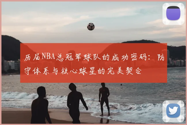 历届NBA总冠军球队的成功密码：防守体系与核心球星的完美契合