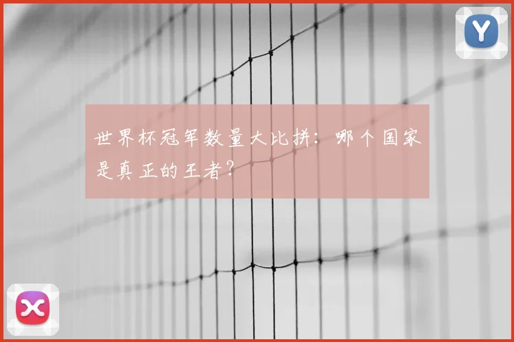 世界杯冠军数量大比拼:哪个国家是真正的王者?