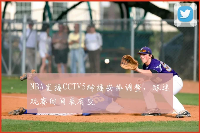NBA直播CCTV5转播安排调整,球迷观赛时间表有变
