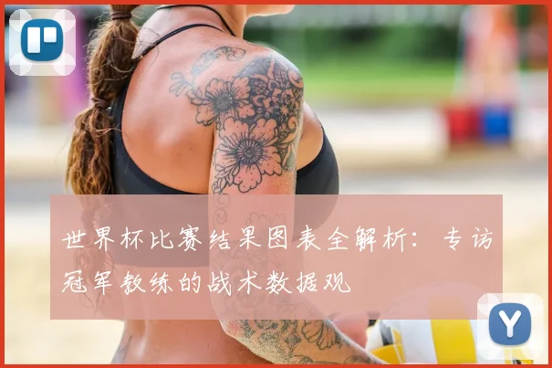 世界杯比赛结果图表全解析:专访冠军教练的战术数据观