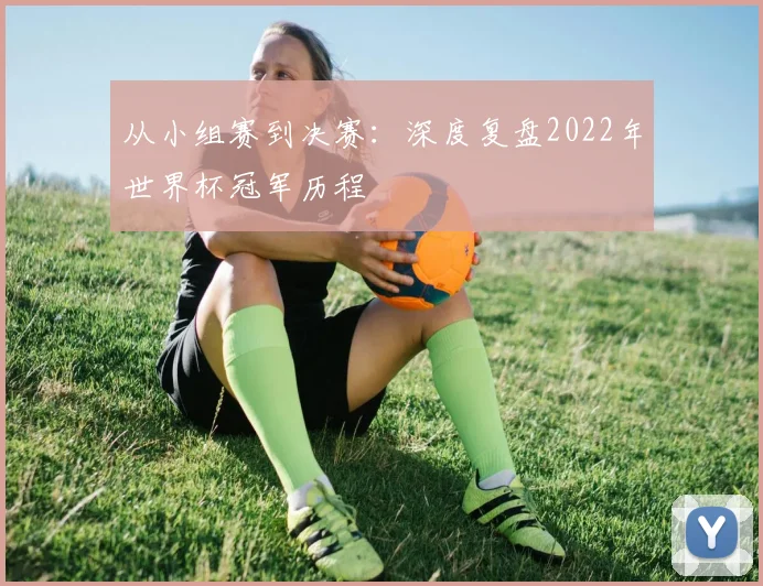 从小组赛到决赛:深度复盘2022年世界杯冠军历程