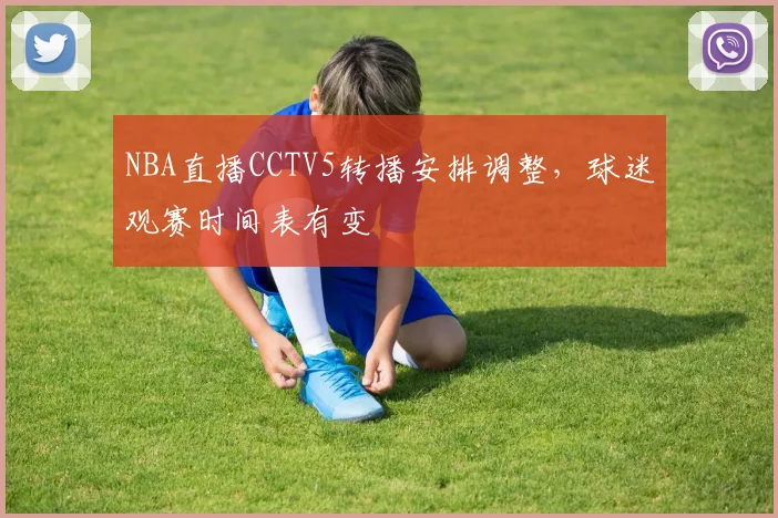 NBA直播CCTV5转播安排调整,球迷观赛时间表有变