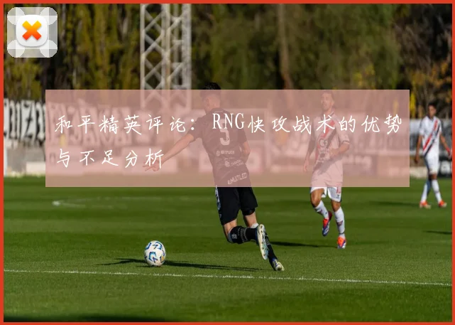 和平精英评论:RNG快攻战术的优势与不足分析