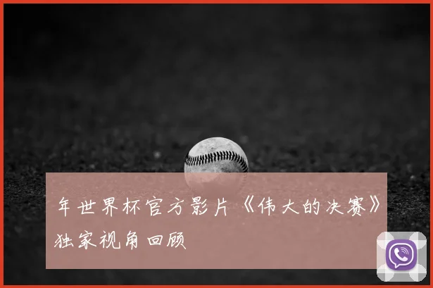 年世界杯官方影片《伟大的决赛》独家视角回顾