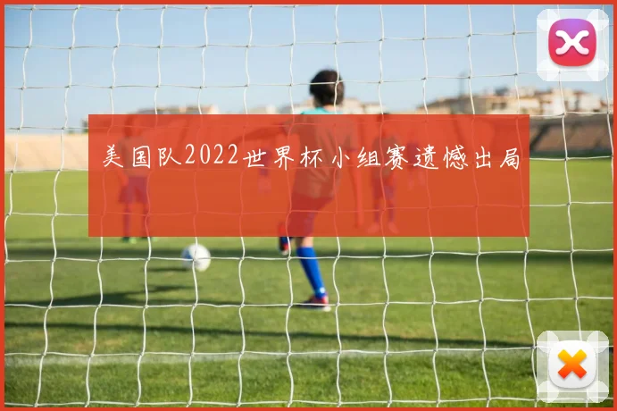 美国队2022世界杯小组赛遗憾出局